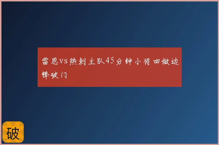 雷恩vs热刺主队45分钟小将回做边锋破门