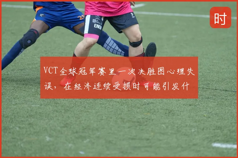 VCT全球冠军赛里一次决胜图心理失误,在经济连续受损时可能引发什么连锁变化